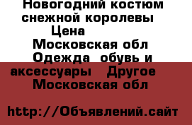 Новогодний костюм снежной королевы › Цена ­ 4 000 - Московская обл. Одежда, обувь и аксессуары » Другое   . Московская обл.